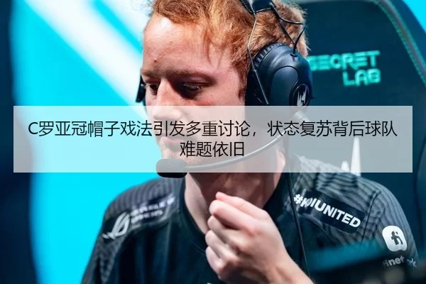 C罗亚冠帽子戏法引发多重讨论，状态复苏背后球队难题依旧